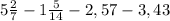 5\frac{2}{7}-1\frac{5}{14}-2,57-3,43