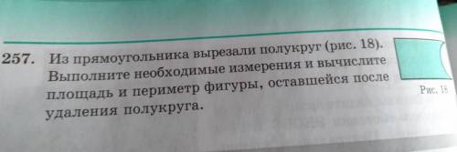 257. Из прямоугольника вырезали полукруг (рис. 18). Выполните необходимые измерения и вычислите площ