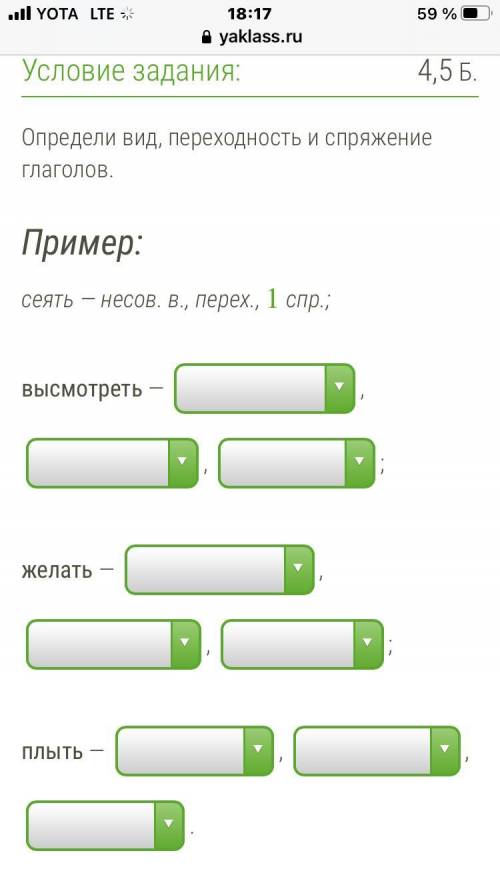 Определи вид, переходность и спряжение глаголов. Пример: сеять — несов. в., перех., 1 спр.; высмотре