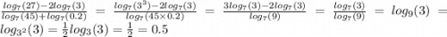 \frac{ log_{7}(27) - 2 log_{7}(3) }{ log_{7}(45) + log_{7}(0.2) } = \frac{ log_{7}( {3}^{3}) - 2 log_{7}(3) }{ log_{7}(45 \times 0.2) } = \frac{3 log_{7}(3) - 2 log_{7}(3) }{ log_{7}(9) } = \frac{ log_{7}(3) }{ log_{7}(9) } = log_{9}(3) = log_{ {3}^{2} }(3) = \frac{1}{2} log_{3}(3) = \frac{1}{2} = 0.5