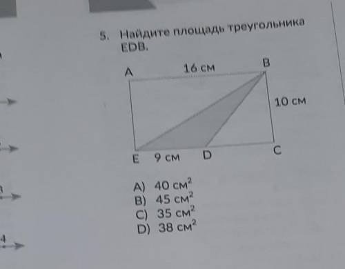 5. Найдите площадь треугольника EDB. А B 16 см 10 см E С 9 CM D A) 40 см2 В) 45 см2 C) 35 см2 D) 38