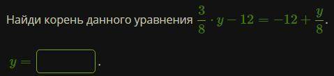 Найди корень данного уравнения 3/8⋅y−12=−12+y/8. y= .