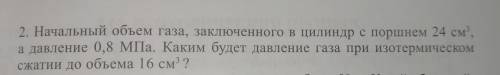 2. Начальный объем газа, заключенного в цилиндр с поранем 24 см. а давление 0,8 МПа. Каким будет дав