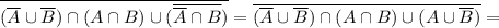 \overline{(\overline{A} \cup \overline{B})\cap (A\cap B)\cup (\overline{ \overline{A} \cap B})}= \overline{(\overline{A} \cup \overline{B})\cap (A\cap B)\cup (A \cup \overline{B} )}=