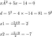 x²+5x-14=0 \\ \\ d = {5}^{2} - 4 \times - 14 = 81 = {9}^{2} \\ \\ x1 = \frac{ - 5 + 9}{2} = 2 \\ \\ x2 = \frac{ - 5 - 9}{2} = - 7