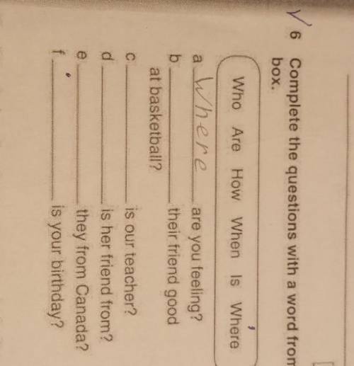 6 Complete the questions with a word from the box. 9 Who Are How When Is Where Where a are you feeli