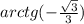 arctg( - \frac{ \sqrt{3} }{3} )