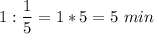 \displaystyle 1 : \frac{1}{5}= 1 * 5 = 5 \ min