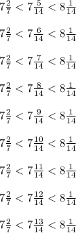 7 \frac{2}{7} < 7 \frac{5}{14} < 8 \frac{1}{14} \\ \\ 7 \frac{2}{7} < 7 \frac{6}{14} < 8 \frac{1}{14} \\ \\ 7 \frac{2}{7} < 7 \frac{7}{14} < 8 \frac{1}{14} \\ \\ 7 \frac{2}{7} < 7 \frac{8}{14} < 8 \frac{1}{14} \\ \\ 7 \frac{2}{7} < 7 \frac{9}{14} < 8 \frac{1}{14} \\ \\ 7 \frac{2}{7} < 7 \frac{10}{14} < 8 \frac{1}{14} \\ \\ 7 \frac{2}{7} < 7 \frac{11}{14} < 8 \frac{1}{14} \\ \\ 7 \frac{2}{7} < 7 \frac{12}{14} < 8 \frac{1}{14} \\ \\ 7 \frac{2}{7} < 7 \frac{13}{14} < 8 \frac{1}{14}