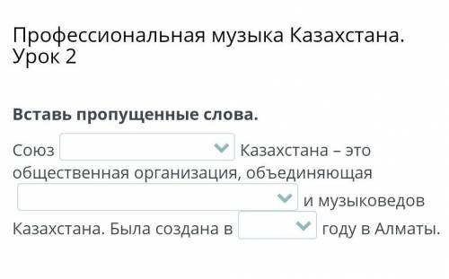 Профессиональная музыка Казахстана. Урок 2 Вставь пропущенные слова. Союз Казахстана – это обществен