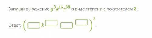 Запиши выражение g^3 k^15 r^39 в виде степени с показателем 3.