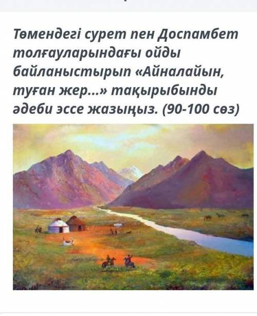 Төмендегі сурет пен Доспамбет толғауларындағы ойды байланыстырып «Айналайын, туған жер…» тақырыбынды