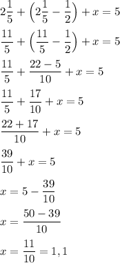 \displaystyle 2\frac{1}{5}+\Big(2\frac{1}{5}-\frac{1}{2}\Big)+x=5frac{11}{5}+\Big(\frac{11}{5}-\frac{1}{2}\Big)+x=5frac{11}{5}+\frac{22-5}{10}+x=5frac{11}{5}+\frac{17}{10}+x=5frac{22+17}{10}+x=5frac{39}{10}+x=5x=5-\frac{39}{10}x=\frac{50-39}{10}x=\frac{11}{10}=1,1