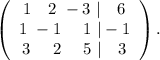 \left(\begin{array}{ccc}1\ \ \ 2\ -3\ |\ \ \ 6\\1\ -1\ \ \ \ 1\ |-1\\3\ \ \ \ 2\ \ \ \ 5\ |\ \ \ 3\end{array}\right).\\