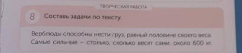 ТВОРЧЕСКАЯ РАБОТА 8 Составь задачи по тексту. Верблюды нести груз. равный половине своего веса Самые