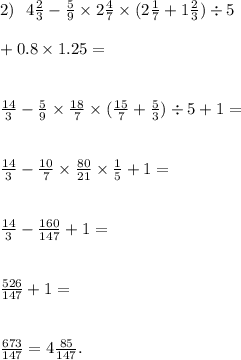 2) \ \ 4 \frac{2}{3} - \frac{5}{9} \times 2 \frac{4}{7} \times (2 \frac{1}{7} + 1 \frac{2}{3} ) \div 5 \\ \\ + 0.8 \times 1.25 = \\ \\ \\ \frac{14}{3} - \frac{5}{9} \times \frac{18}{7} \times ( \frac{15}{7} + \frac{5}{3} ) \div 5 + 1 = \\ \\ \\ \frac{14}{3} - \frac{10}{7} \times \frac{80}{21} \times \frac{1}{5} + 1 = \\ \\ \\ \frac{14}{3} - \frac{160}{147} + 1 = \\ \\ \\ \frac{526}{147} + 1 = \\ \\ \\ \frac{673}{147} = 4 \frac{85}{147} .