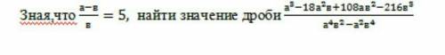 Зная,что а-в/в = 5, найти значение дроби a³-18a²+108aв²-216в³/a⁴в²-a²в⁴