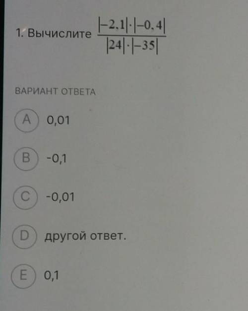 1. Вычислите |-2,1/-|-0,4 |24:1-35 ВАРИАНТ ОТВЕТА А) 0,01 B -0,1 C -0,01 D) другой ответ. E) 0,1 Пре