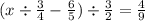 (x \div \frac{3}{4 } - \frac{6}{5} ) \div \frac{3}{2} = \frac{4}{9}