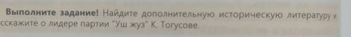 Найдите дополнительную историческую литературу и расскажите о лидере партии Уш жуз” К. Тогусове оче