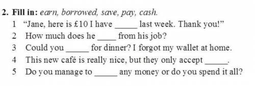 2. Fill in: earn, borrowed, save, pay, cash. 1 “Jane, here is £10 I have last week. Thank you! 2 Ho