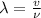 \lambda=\frac{v}{\nu}