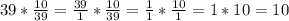 39*\frac{10}{39}=\frac{39}{1}*\frac{10}{39}=\frac{1}{1}*\frac{10}{1}=1*10 = 10