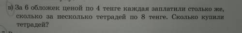 в) За 6 обложек ценой по 4 тенге каждая заплатили столько : сколько за несколько тетрадей по 8 тенге