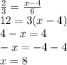 \frac{2}{3} = \frac{x - 4}{6} \\ 12 = 3(x - 4) \\ 4 - x = 4 \\ - x = - 4 - 4 \\ x = 8