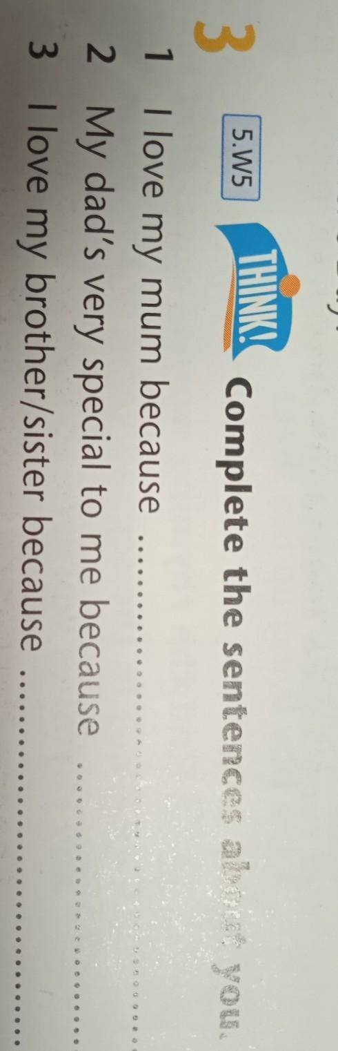 5.W5 THINK! 3 Complete the sentences about you. 1 I love my mum because 2 My dad's very special to m