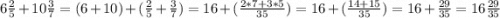 6\frac{2}{5}+10\frac{3}{7}= (6+10) + ( \frac{2}{5} + \frac{3}{7}) = 16 + (\frac{2*7+3*5}{35} )=16 + (\frac{14+15}{35} )=16+\frac{29}{35}=16\frac{29}{35}