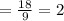 =\frac{18}{9} =2