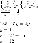 \left \{ {{\frac{x}{y} =\frac{4}{5} } \atop {x+y=27}} \right. \left \{ {{\frac{x}{y} =\frac{4}{5} } \atop {x=27-y}} \right. \\\frac{27-y}{y} =\frac{4}{5} \\ \\135-5y=4y\\y=15\\x=27-15\\x=12\\