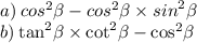 a) \: {cos}^{2} \beta - {cos}^{2} \beta \times {sin}^{2} \beta \\ b) \: { \tan }^{2} \beta \times { \cot }^{2} \beta - { \cos }^{2} \beta