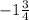 - 1 \frac{3}{4}