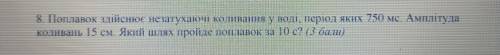 8. Поплавок здійснює незатухаючі коливання у воді, період яких 750 мс. Амплітуда коливань 15 см. Яки