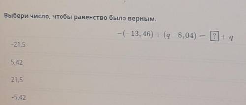 Выбери число, чтобы равенство было верным. – (-13, 46) + (q-8, 04) = 2+q -21,5 5,42 21,5 -5,42