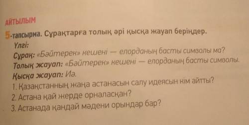 5-тапсырма. Сұрақтарға толық әрі қысқа жауап беріңдер. Үлгі:Сұрақ: «Бәйтерек» кешені — елорданың бас