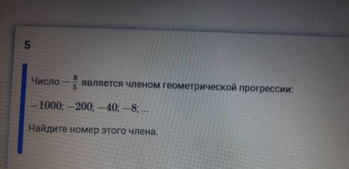 5 Число - является членом геометрической прогрессии: 8 -1000; -200; -40; -8; ... Найдите номер этого