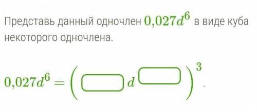 Представь данный одночлен 0,027d6 в виде куба некоторого одночлена.   0,027d6 = ( d )3.