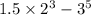 1.5 \times {2}^{3} - {3}^{5}