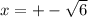 x = + - \sqrt{6}