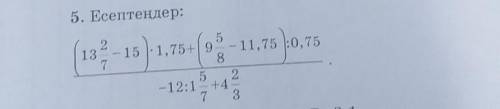 5. Есептеңдер: (13 2/7 - 15) × 1,75 + (9 5/8 - 11,75) ÷ 0,75/ ,- 12 ÷ 1 5/7 + 4 2/3