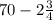 70 - 2 \frac{3}{4}