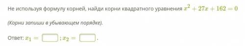 Не используя формулу корней, найди корни квадратного уравнения x2+27x+162=0    (Корни запиши в убыва