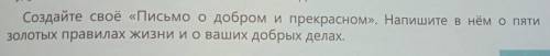 Создайте свое письмо о добром и прекрасном. напишите в нем о пяти золотых правилах жизни и о ваших д