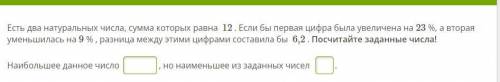 Есть два натуральных числа, сумма которых равна 12 . Если бы первая цифра была увеличена на 23 %, а