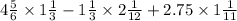 4 \frac{5}{6} \times 1 \frac{1}{3} - 1 \frac{1}{3} \times 2 \frac{1}{12} + 2.75 \times 1 \frac{1}{11}