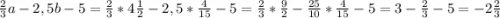 \frac{2}{3}a - 2,5b - 5 = \frac{2}{3} * 4\frac{1}{2} - 2,5 * \frac{4}{15} - 5 = \frac{2}{3} * \frac{9}{2} - \frac{25}{10} * \frac{4}{15} - 5 = 3 - \frac{2}{3} - 5 = -2\frac{2}{3}