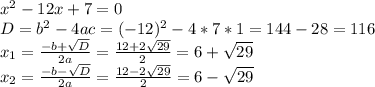 x^{2} -12x+7=0\\D=b^{2}-4ac=(-12)^{2}-4*7*1=144-28=116\\x_{1}=\frac{-b+\sqrt{D} }{ 2a}=\frac{12+2\sqrt{29} }{2}=6+ \sqrt{29}\\x_{2}=\frac{-b-\sqrt{D} }{ 2a}=\frac{12-2\sqrt{29} }{2}=6- \sqrt{29}\\